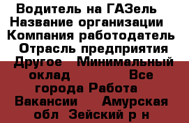 Водитель на ГАЗель › Название организации ­ Компания-работодатель › Отрасль предприятия ­ Другое › Минимальный оклад ­ 25 000 - Все города Работа » Вакансии   . Амурская обл.,Зейский р-н